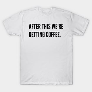 After this we're getting coffee T-Shirt